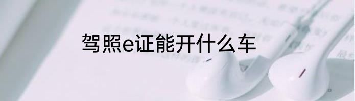 驾照e证能开什么车