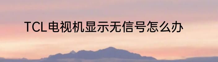TCL电视机显示无信号怎么办