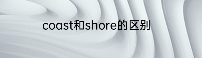 coast和shore的区别