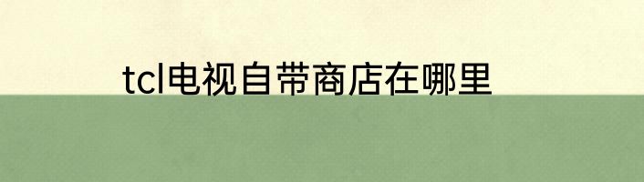 tcl电视自带商店在哪里