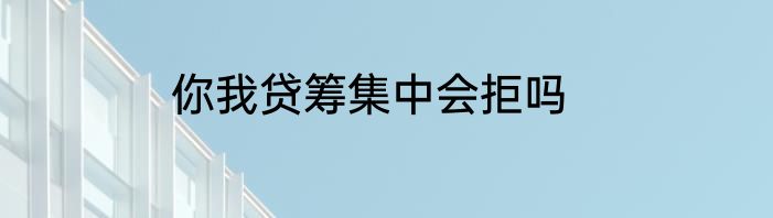 你我贷筹集中会拒吗