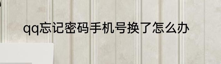 qq忘记密码手机号换了怎么办