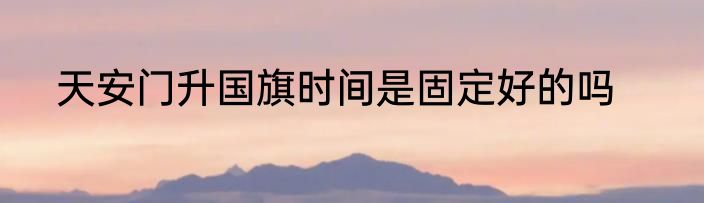 天安门升国旗时间是固定好的吗