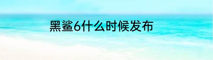 黑鲨6什么时候发布
