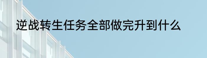 逆战转生任务全部做完升到什么