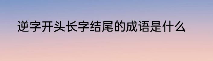 逆字开头长字结尾的成语是什么