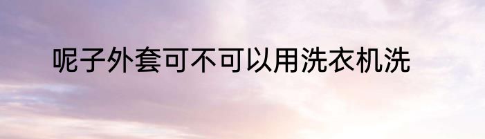 呢子外套可不可以用洗衣机洗