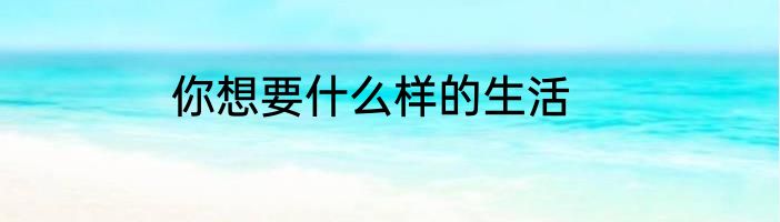 你想要什么样的生活