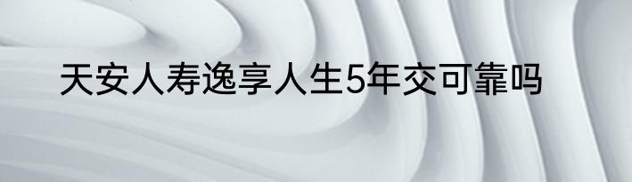 天安人寿逸享人生5年交可靠吗