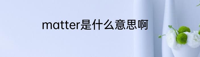 matter是什么意思啊
