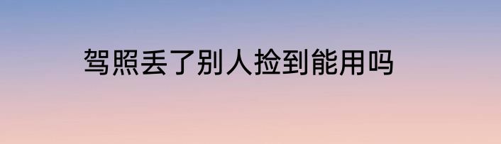 驾照丢了别人捡到能用吗