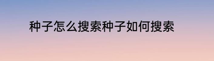 种子怎么搜索种子如何搜索