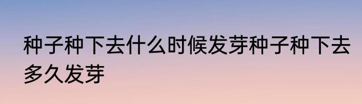 种子种下去什么时候发芽种子种下去多久发芽