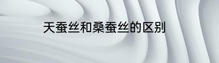 天蚕丝和桑蚕丝的区别