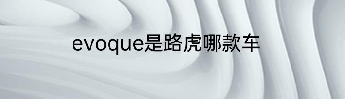 evoque是路虎哪款车