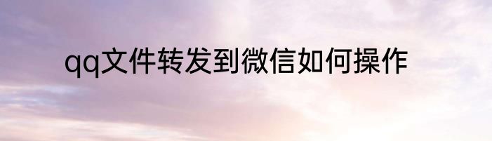 qq文件转发到微信如何操作