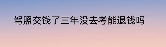 驾照交钱了三年没去考能退钱吗