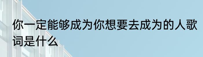 你一定能够成为你想要去成为的人歌词是什么