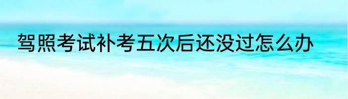 驾照考试补考五次后还没过怎么办