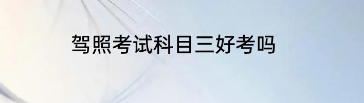 驾照考试科目三好考吗
