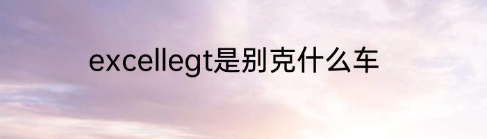 excellegt是别克什么车