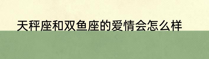 天秤座和双鱼座的爱情会怎么样