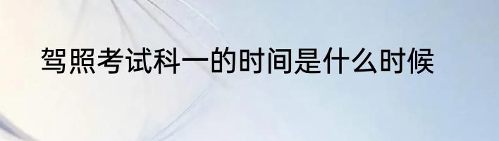 驾照考试科一的时间是什么时候