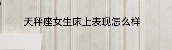 天秤座女生床上表现怎么样