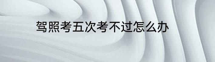 驾照考五次考不过怎么办