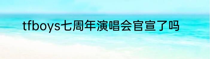 tfboys七周年演唱会官宣了吗