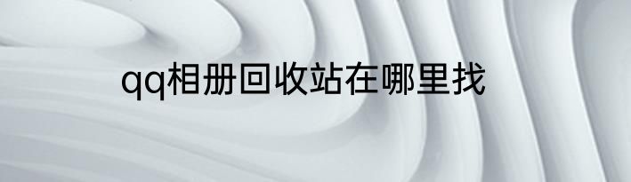 qq相册回收站在哪里找