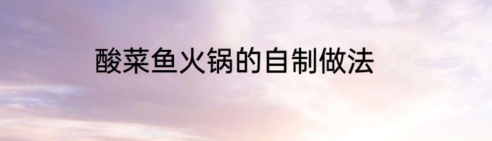 酸菜鱼火锅的自制做法