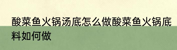 酸菜鱼火锅汤底怎么做酸菜鱼火锅底料如何做