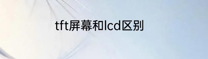 tft屏幕和lcd区别