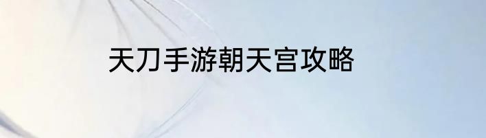天刀手游朝天宫攻略