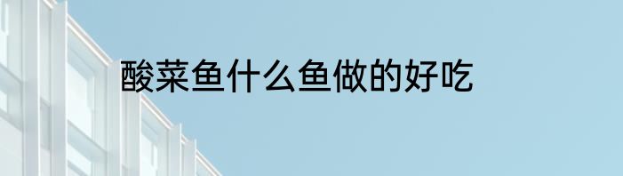 酸菜鱼什么鱼做的好吃