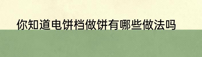 你知道电饼档做饼有哪些做法吗