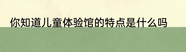 你知道儿童体验馆的特点是什么吗