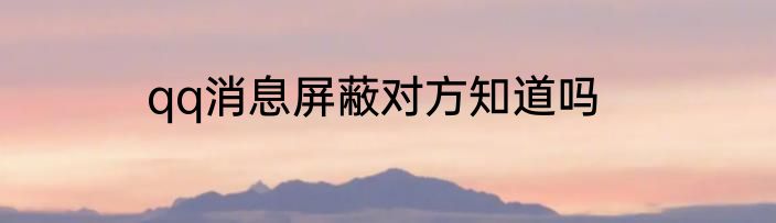qq消息屏蔽对方知道吗