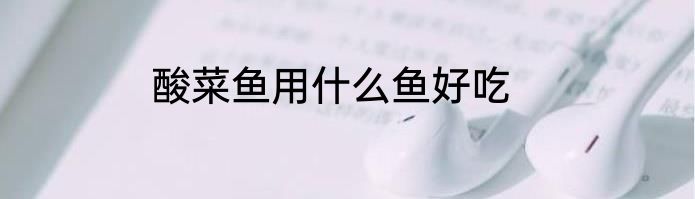 酸菜鱼用什么鱼好吃