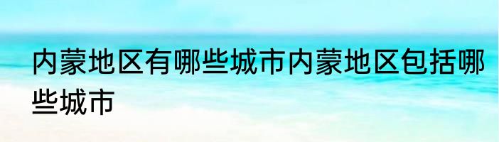 内蒙地区有哪些城市内蒙地区包括哪些城市
