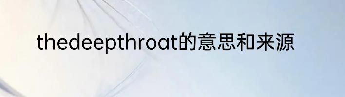 thedeepthroat的意思和来源