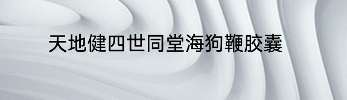 天地健四世同堂海狗鞭胶囊