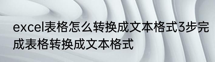 excel表格怎么转换成文本格式3步完成表格转换成文本格式