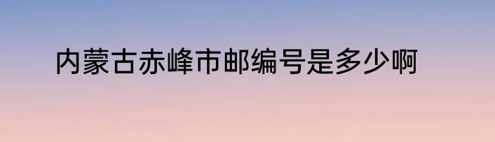 内蒙古赤峰市邮编号是多少啊
