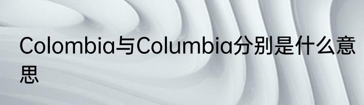 Colombia与Columbia分别是什么意思