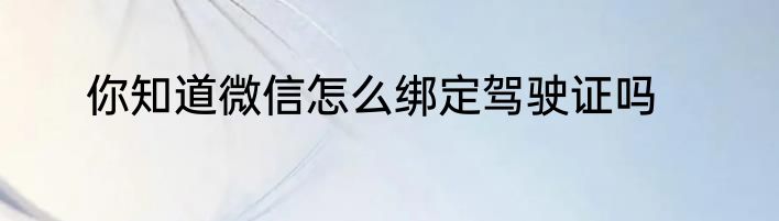 你知道微信怎么绑定驾驶证吗