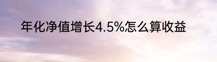 年化净值增长4.5%怎么算收益