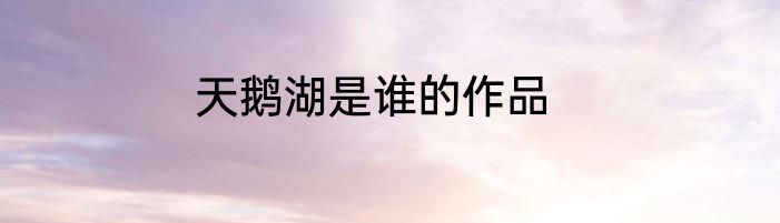 天鹅湖是谁的作品