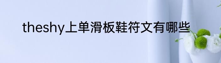 theshy上单滑板鞋符文有哪些